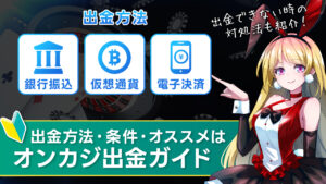 この記事でわかること おすすめの出金方法・出金条件の知識 出金スピード・着金の早い出金とは 出金拒否やトラブル事例・対処法 オンラインカジノで勝利金が発生した場合、出金(換金)を行う事ができます。 しかし、オンラインカジノの出金を初めて行う場合にはぜひ知っておいてほしい事や、理解しておくべき情報も少なくありません。 この記事ではスムーズにオンカジから出金するために、おすすめの出金方法やトラブル事例＆対処法などを紹介していますので、ぜひ参考になれば幸いです。 前提：出金方法と入金方法と合わせる必要アリ 前提として理解しておかないといけないオンラインカジノの基本ルールとして、出金方法は基本的に入金をした方法と合わせる必要があります。 例として、電子決済サービスである「Payz」で入金をしていた場合は出金も「Payz」で行わないといけないですし、銀行振込で入金の場合は出金も銀行振込です。 ただし、クレジットカードはその仕様上「出金」に対応していないため、クレカ入金をしている場合は出金方法を別途選ぶ事が可能。 つまり、出金方法まで考えて入金方法を選ぶ必要があるという事ですね。 入出金方法によって、着金スピードや手数料なども異なります。この記事でも順におすすめの情報をお伝えしますが、併せて「入出金ガイド」もぜひご覧ください。 オンラインカジノの主な出金方法3種 オンラインカジノで利用される主な出金方法は大枠で以下の3種類です。 銀行振込 仮想通貨(暗号資産) 電子決済 一部のオンラインカジノでは「小切手」による出金を受け付けている場合もありますが、外貨小切手は日本円への現金化がやや複雑で、発行までに時間も掛かるため、オススメはできません。 各出金方法の特徴やメリット・デメリットを簡単に解説していきますね。 銀行振込による出金の特徴 銀行振込は、文字通り日本の自分名義の銀行口座に出金する方法です。 以前は銀行出金に対応しているオンカジも少なく、また対応していたとしても「海外送金」ばかりで、着金までの時間が長い上に銀行に取られる手数料も5000円前後だったりと不便な点が目立っていました。 しかし現在では多くのオンラインカジノが中継銀行を利用した「国内銀行送金」に対応し、言わば日本の企業を相手にしているのと同じスピードや手数料で出金が可能となっており、大変人気となっています。 それこそオンラインカジノによっては「即時銀行送金」を提供しており、出金申請から数時間以内に着金する場合も。 人気の出金方法なのもうなずけます。 以前はほんと不便だったんだけど、最近はサービスの質も上がっているんだね！ メリットは、銀行口座をお持ちであれば新規で出金方法を用意する必要がない事です。 一方でデメリットは、銀行にもよるのですが土日・祝日を挟むと出金に時間が掛かるケースがある事でしょうか。 仮想通貨による出金の特徴 現在主なオンラインカジノでは仮想通貨(暗号資産)も決済手段の取り入れており、自身の取引所口座やウォレットで勝利金を受け取る事も可能です。 BTC(ビットコイン)を基本として、主要なアルトコインは対応している事も多く、詳しくは各オンラインカジノの情報を確認してください。 メリットは手数料が安く済むことや、オンカジ側の処理が終わればほぼ即時で着金が完了するほどのスピード感でしょう。 一方で仮想通貨は相場変動が大きいため、出金申請時と着金時でも金額が異なる場合もありますし、扱いには注意が必要です。 仮想通貨に精通した人であれば「常識」と言える特徴なので、理解さえしておけばメリットを最大限に活かせると思います。 仮想通貨の取引所を利用している人は日本にも多いし、既にアカウントを持っている場合は銀行と同じく事前準備が不要なのも良し！ 電子決済による出金の特徴 電子決済サービスはインターネット上で口座を持てるサービスで、以下のような流れで電子決済サービスを経由しオンカジを利用します。 実は出金方法の中で電子決済サービスは最も利用者がいて、オンラインカジノを利用するなら電子決済サービスを利用するのが前提と認識されている方も多いです。 アカウントを作成する手間は生じますが、オンカジとの間で入出金がスムーズであり、1つアカウントをもっていれば複数のオンラインカジノとの入出金も一本化が可能なのも魅力。 一方で、電子決済サービスにもよりますが取引手数料が若干高い傾向にあるので、小口で頻繁な出金には向いていません。 当サイトでは各種電子決済サービスの解説も行っているので、気になるサービスがあればチェックしてみてください。 代表的な電子決済サービス Payz(ペイズ) STICPAY(スティックペイ) iWallet(アイウォレット) Much Better(マッチベター) Vega Wallet(ベガウォレット) Jeton(ジェットオン) ちなみオンカジでの採用率の高さや手数料の安さなど総合的に判断したおすすめは「Payz(ペイズ)」でしょうか。 オンラインカジノの出金方法 オンラインカジノからの出金方法は原則以下の流れとなります。 出金手順 オンラインカジノにログイン 「出金」から「銀行」「電子決済サービス」「仮想通貨」など任意のものを選択 出金する金額や必要情報を入力 審査完了を待つ 出金完了・着金 もちろん利用しているオンラインカジノによって項目の名称など細部が異なる場合はありますが、基本の流れを覚えておけば出金申請で迷う事はないでしょう。 申請時の必要情報の入力については、各種決済方法別に情報を確認してください。 例えば銀行であれば口座情報、仮想通貨や電子決済サービスなら送金先アドレスを入力するわけですね。 また、申請後はオンカジ側の審査が入り、審査が完了すれば申請処理が完了となります。銀行出金の場合はここから銀行による処理が入るため、審査完了＝即着金ではないので注意しましょう。 審査って何を審査するの？ 出金者情報が正しいか、不正なプレイをした勝利金ではないか、そのほか出金条件を満たしているのか、などチェックされます。普通にプレイしていれば問題ないです！ 仮に不正など行っている場合は出金できないどころか、勝利金が没収される事も考えられるので絶対に不正は行わないようにしてください。 オンラインカジノで出金できない原因・対処法 オンラインカジノから出金できない場合の、その原因と対処法について解説します。 もちろん基本的に出金できない事はないのですが、出金のルールや基本を理解していないと思わぬ所で躓く可能性もあるので、しっかりトラブル事例を知り同じようにならないようにされてください。 入金額以上のベットが必要 大原則として、マネーロンダリング防止の観点からオンラインカジノでは最低でも入金額と同額以上のベットがなければ勝利金を出金する事ができません。 もちろん入金して遊ばずに即出金することもできません、入金した分はしっかりオンカジで遊び、その上で増えたお金が初めて出金できるというわけです。 仮に入金して即出金できれば先述したようにマネロン(資金洗浄)など悪用されてしまう可能性も出てしまいますし、理解しておくべき基本ルールの1つでしょう。 ボーナス等の出金条件に注意 オンラインカジノには様々なボーナスが用意されており、ボーナスを使うことでお得にオンラインカジノを楽しむ事ができます。 ですがボーナスには「出金条件/賭け条件」というものが設定されている場合があるので注意。 例えば賭け条件が30倍の場合だと、受け取ったボーナス額の30倍以上をベットしていなければ出金ができません。 ボーナスが無料で配られるお金ですので、その分出金までのハードルが高くなってしまうのでしょう。 中には出金条件が1倍というものもあるので、ボーナスで遊ぶオンカジを選ぶのはアリだよ！ いざ出金申請して出金不可となったら焦ってしまうので、事前にしっかりボーナスなど仕組みを把握しておく事が重要ですね。 KYC(本人認証)が完了していない オンラインカジノで出金するには、原則どのサイトであっても本人確認用の書類を提出し認証を完了させておく必要があります。 身分証明書や住所が確認できる書類を提出する作業となるので、各オンラインカジノのアナウンスに従い操作してください。 出金時と言わず、アカウント作成時に本人認証まで済ませておくことで、そのほか機能が利用可能になる場合もありますしオススメです！ 本人名義の口座にしか出金できない オンラインカジノでは、他人名義の銀行口座やアカウントに出金することができません。 出金できるのは、本人認証を行った本人名義の口座のみ。 これは当然の話ですが、例えば家族の口座を利用したいという相談はオンカジによく届くようなので、そういった目的や何かしらの事情があっても出金できないので覚えておいてください。 出金上限額に注意 オンラインカジノはそれぞれ入出金において最低額・最高額(限度額)を設けています。 それは利用する決済手段でも異なりますし、自分自身の利用状況によっても変動(アカウントレベルなど)するので、出金ができない場合などはまず出金可能な金額幅内で申請しているのかを確認してください。 出金上限はそれこそ1回、日別、月別などでも細かく設定されている場合もあります。 該当しないトラブルはサポートへ オンラインカジノの出金トラブルは基本的にここで紹介したようなケースが殆どですが、これらに該当しないトラブルについては、各種オンカジのサポートに問い合わせをし解決してもらいましょう。 当サイトに掲載・紹介しているオンラインカジノはすべて日本語に対応し、サポートへの問い合わせも日本語で可能です。 まとめ 今回はオンラインカジノからの出金をテーマにしました。 重要なポイント 銀行出金は昨今国内送金にも対応しかなり快適でおすすめ 電子決済サービスも1つアカウントがあれば複数のオンカジの入出金管理が快適になる 出金条件・賭け条件には要注意、特にボーナスを受け取る時には必ずチェックしよう それぞれの出金手段の特徴を理解し、自分が使いやすいと思う方法で出金を行いましょう！ 当サイトではオンラインカジノに使える各種方法の種類や特徴をはじめ、オンカジに対する様々な情報を発信していますので、気になる記事があればぜひ参考にしてみてください！